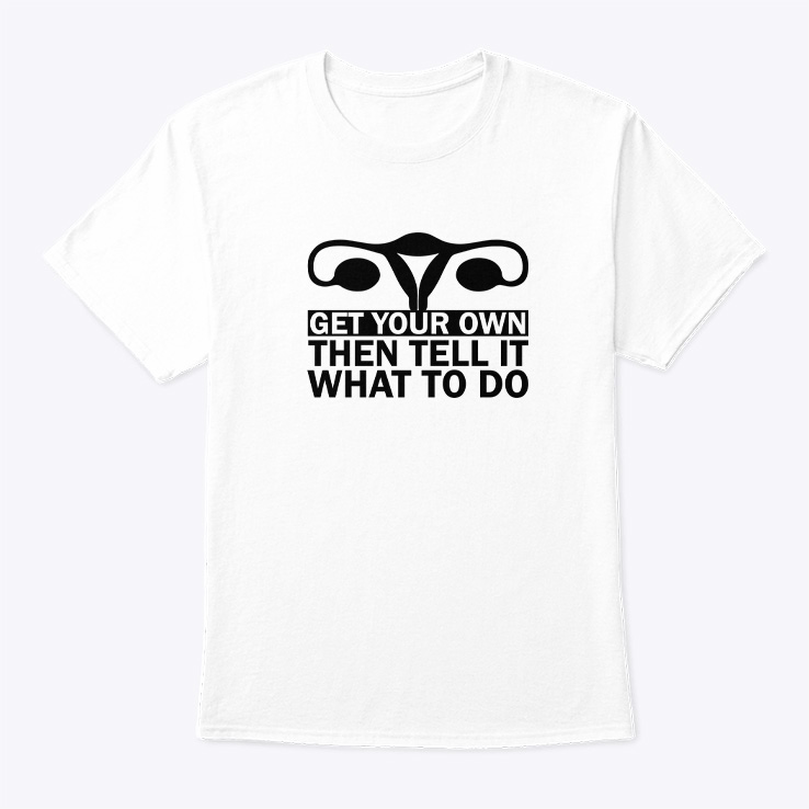 Get-Your-Own-Then-Tell-It-What-To-Do-Shirt.jpg